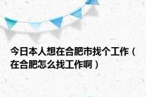 今日本人想在合肥市找个工作（在合肥怎么找工作啊）