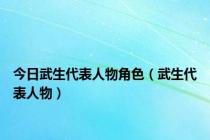 今日武生代表人物角色（武生代表人物）