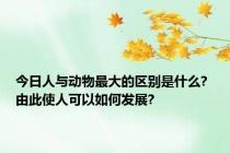 今日人与动物最大的区别是什么? 由此使人可以如何发展?