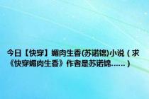 今日【快穿】媚肉生香(苏诺锦)小说（求《快穿媚肉生香》作者是苏诺锦……）