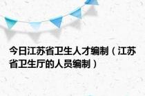 今日江苏省卫生人才编制（江苏省卫生厅的人员编制）