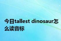 今日tallest dinosaur怎么读音标