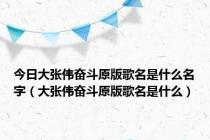 今日大张伟奋斗原版歌名是什么名字（大张伟奋斗原版歌名是什么）