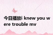 今日播放i knew you were trouble mv