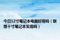 今日12寸笔记本电脑好用吗（联想十寸笔记本实用吗）