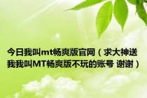 今日我叫mt畅爽版官网（求大神送我我叫MT畅爽版不玩的账号 谢谢）