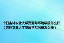 今日吉林农业大学资源与环境学院怎么样（吉林农业大学发展学院风景怎么样）