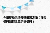 今日移动亲情号码设置方法（移动号码如何设置亲情号码）