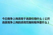 今日竞争上岗适用于选拔任用什么（公开选拔竞争上岗的适用范围和程序是什么）