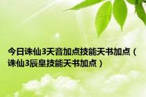 今日诛仙3天音加点技能天书加点（诛仙3辰皇技能天书加点）