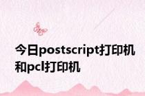 今日postscript打印机和pcl打印机