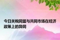 今日关税同盟与共同市场在经济政策上的异同