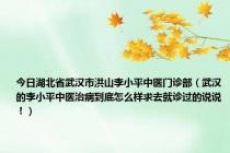 今日湖北省武汉市洪山李小平中医门诊部（武汉的李小平中医治病到底怎么样求去就诊过的说说！）