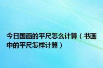 今日国画的平尺怎么计算（书画中的平尺怎样计算）