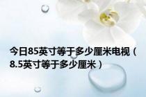 今日85英寸等于多少厘米电视（8.5英寸等于多少厘米）