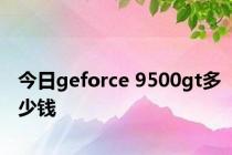 今日geforce 9500gt多少钱