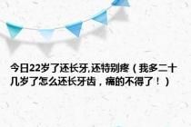 今日22岁了还长牙,还特别疼（我多二十几岁了怎么还长牙齿，痛的不得了！）