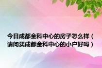 今日成都金科中心的房子怎么样（请问买成都金科中心的小户好吗）