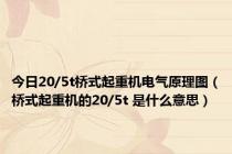 今日20/5t桥式起重机电气原理图（桥式起重机的20/5t 是什么意思）