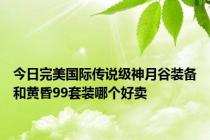 今日完美国际传说级神月谷装备和黄昏99套装哪个好卖