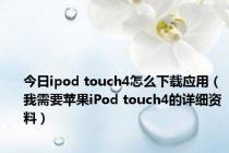 今日ipod touch4怎么下载应用（我需要苹果iPod touch4的详细资料）