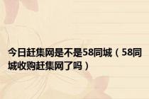 今日赶集网是不是58同城（58同城收购赶集网了吗）