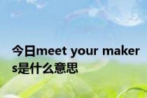 今日meet your makers是什么意思