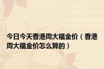 今日今天香港周大福金价（香港周大福金价怎么算的）