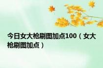 今日女大枪刷图加点100（女大枪刷图加点）