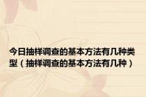 今日抽样调查的基本方法有几种类型（抽样调查的基本方法有几种）