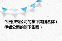 今日伊顿公司的旗下集团名称（伊顿公司的旗下集团）