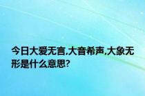 今日大爱无言,大音希声,大象无形是什么意思?