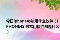 今日iphone4s能用什么软件（IPHONE4S 最常用软件都是什么）