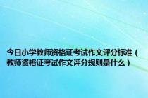 今日小学教师资格证考试作文评分标准（教师资格证考试作文评分规则是什么）