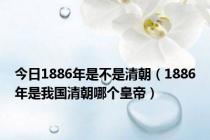 今日1886年是不是清朝（1886年是我国清朝哪个皇帝）