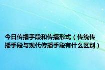 今日传播手段和传播形式（传统传播手段与现代传播手段有什么区别）