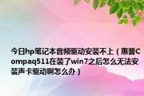 今日hp笔记本音频驱动安装不上（惠普Compaq511在装了win7之后怎么无法安装声卡驱动啊怎么办）