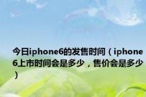 今日iphone6的发售时间（iphone6上市时间会是多少，售价会是多少）