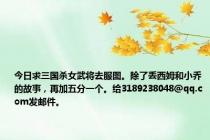 今日求三国杀女武将去服图。除了丢西姆和小乔的故事，再加五分一个。给3189238048@qq.com发邮件。