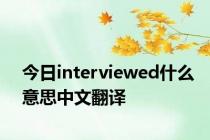 今日interviewed什么意思中文翻译