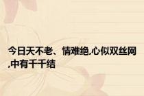 今日天不老、情难绝,心似双丝网,中有千千结