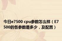 今日e7500 cpu参数怎么样（E7500的各参数是多少，及配置）