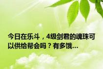 今日在乐斗，4级剑君的魂珠可以供给帮会吗？有多饿…