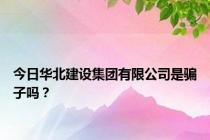 今日华北建设集团有限公司是骗子吗？