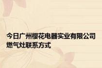 今日广州樱花电器实业有限公司燃气灶联系方式