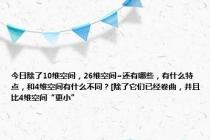 今日除了10维空间，26维空间~还有哪些，有什么特点，和4维空间有什么不同？[除了它们已经卷曲，并且比4维空间“更小”