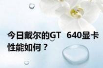 今日戴尔的GT  640显卡性能如何？