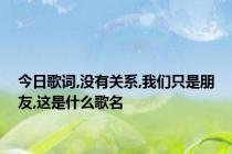 今日歌词,没有关系,我们只是朋友,这是什么歌名