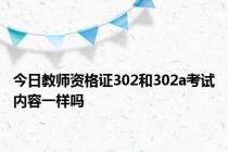 今日教师资格证302和302a考试内容一样吗