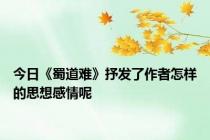 今日《蜀道难》抒发了作者怎样的思想感情呢